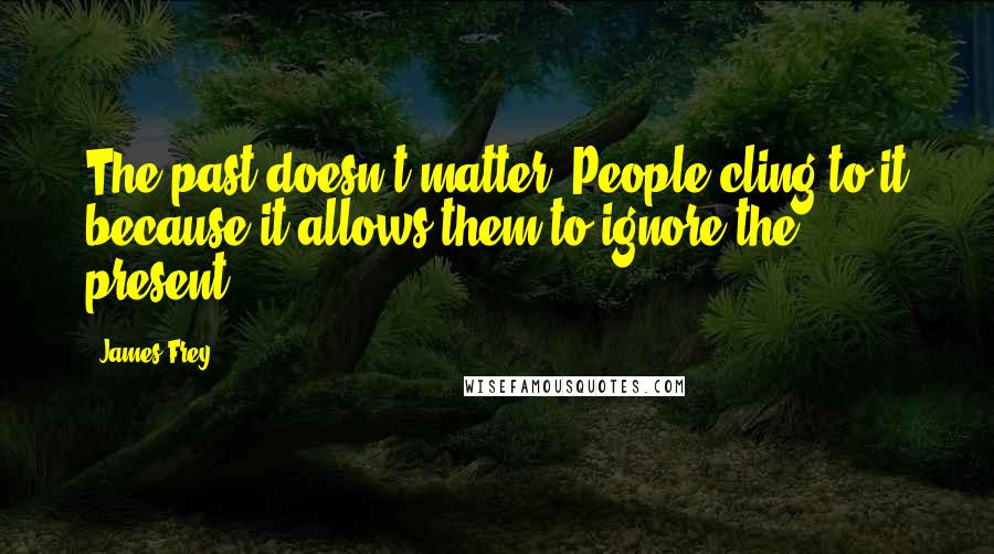 James Frey Quotes: The past doesn't matter. People cling to it because it allows them to ignore the present.