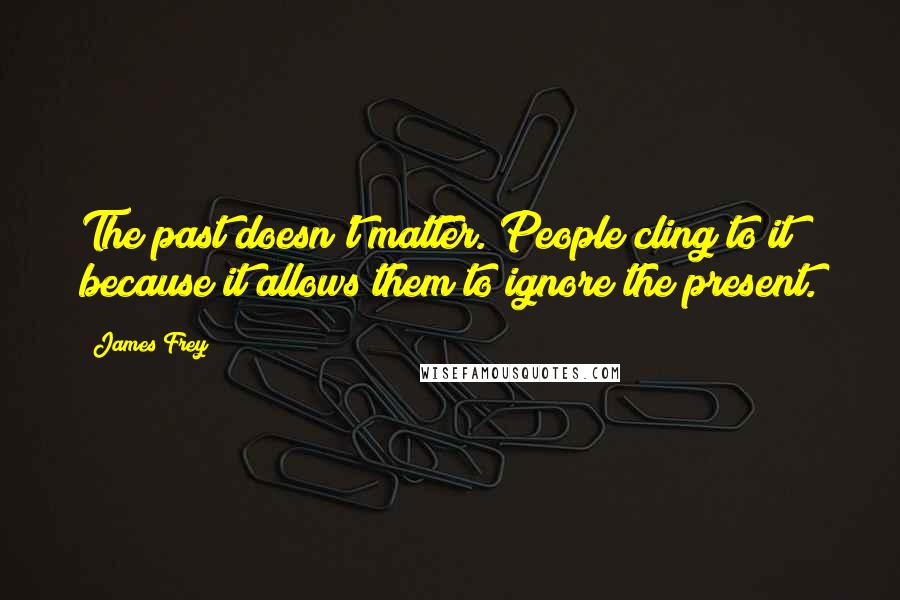 James Frey Quotes: The past doesn't matter. People cling to it because it allows them to ignore the present.