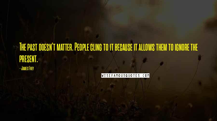 James Frey Quotes: The past doesn't matter. People cling to it because it allows them to ignore the present.