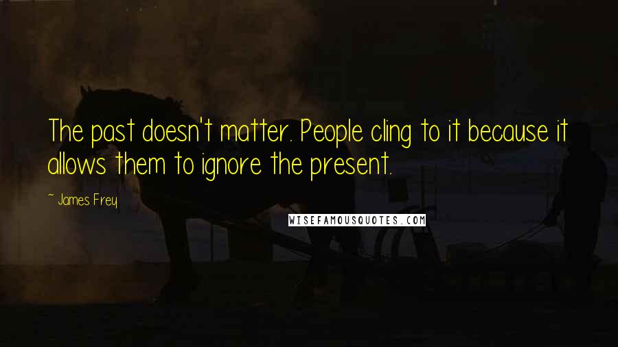 James Frey Quotes: The past doesn't matter. People cling to it because it allows them to ignore the present.