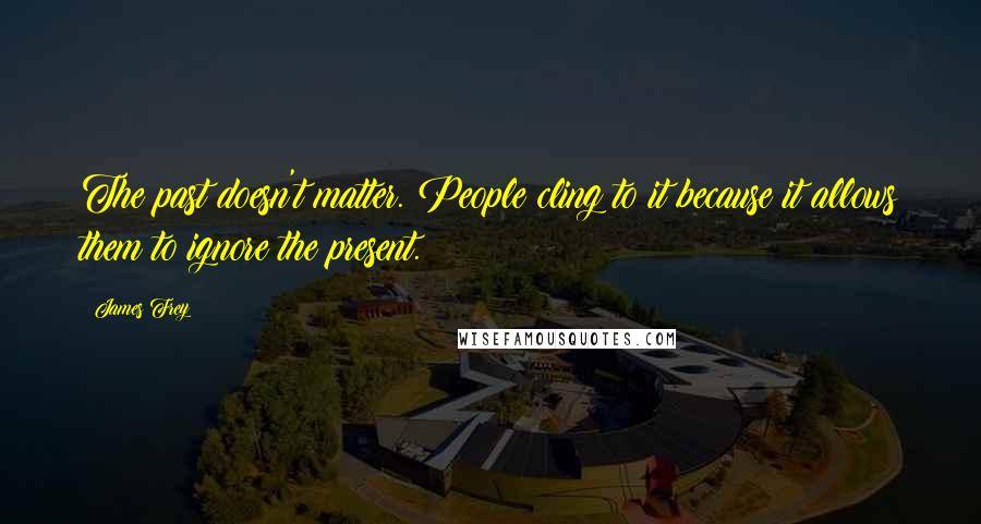 James Frey Quotes: The past doesn't matter. People cling to it because it allows them to ignore the present.