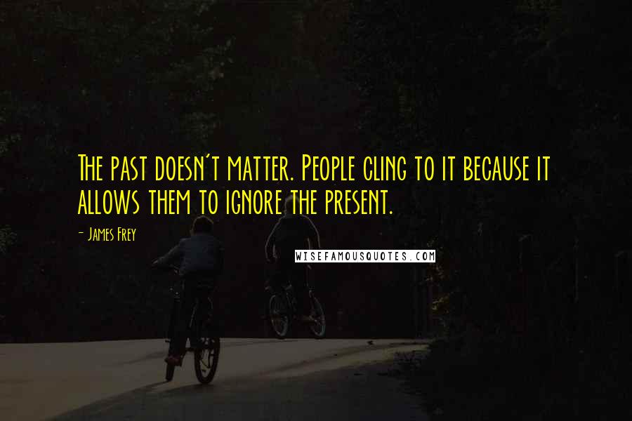 James Frey Quotes: The past doesn't matter. People cling to it because it allows them to ignore the present.