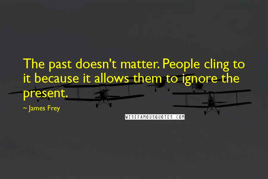 James Frey Quotes: The past doesn't matter. People cling to it because it allows them to ignore the present.