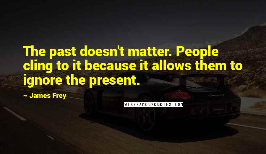 James Frey Quotes: The past doesn't matter. People cling to it because it allows them to ignore the present.