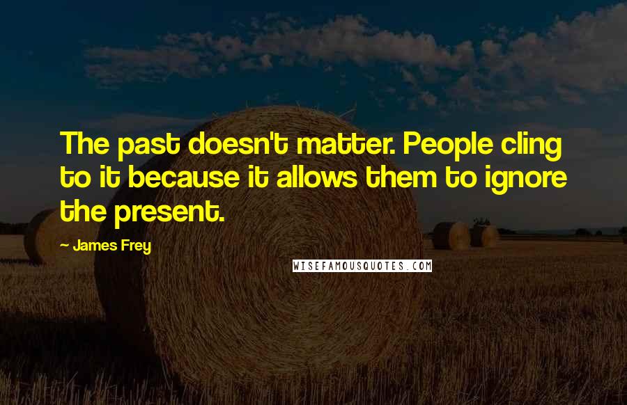 James Frey Quotes: The past doesn't matter. People cling to it because it allows them to ignore the present.