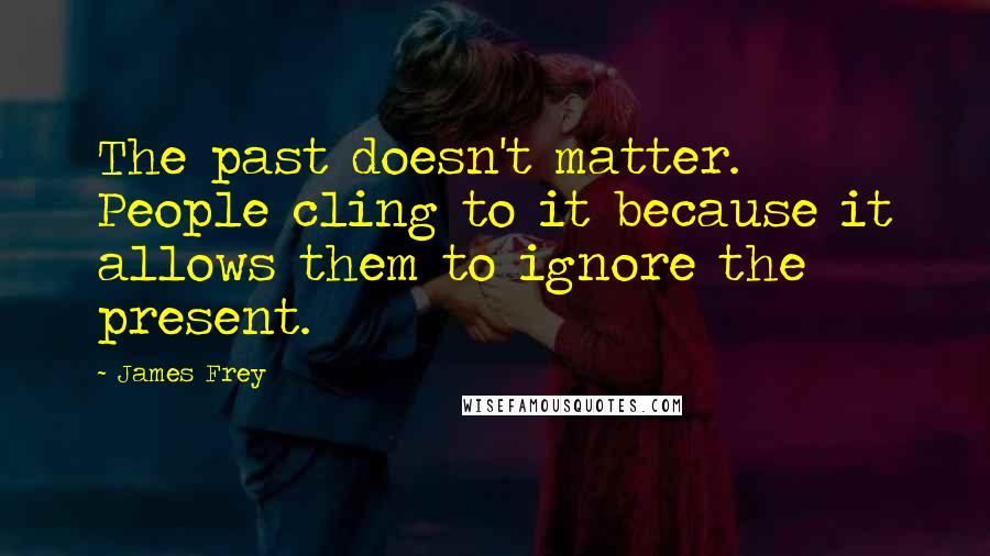 James Frey Quotes: The past doesn't matter. People cling to it because it allows them to ignore the present.