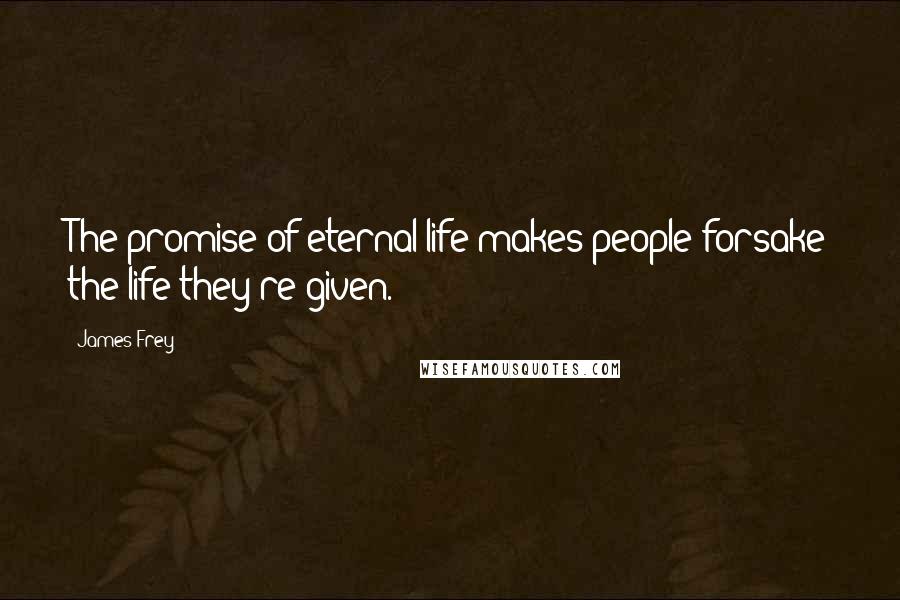 James Frey Quotes: The promise of eternal life makes people forsake the life they're given.