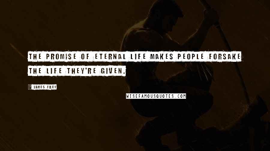 James Frey Quotes: The promise of eternal life makes people forsake the life they're given.