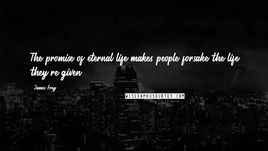 James Frey Quotes: The promise of eternal life makes people forsake the life they're given.