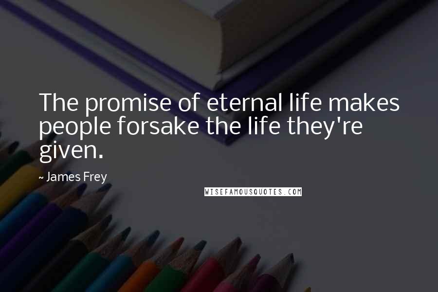 James Frey Quotes: The promise of eternal life makes people forsake the life they're given.