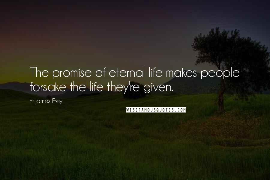 James Frey Quotes: The promise of eternal life makes people forsake the life they're given.