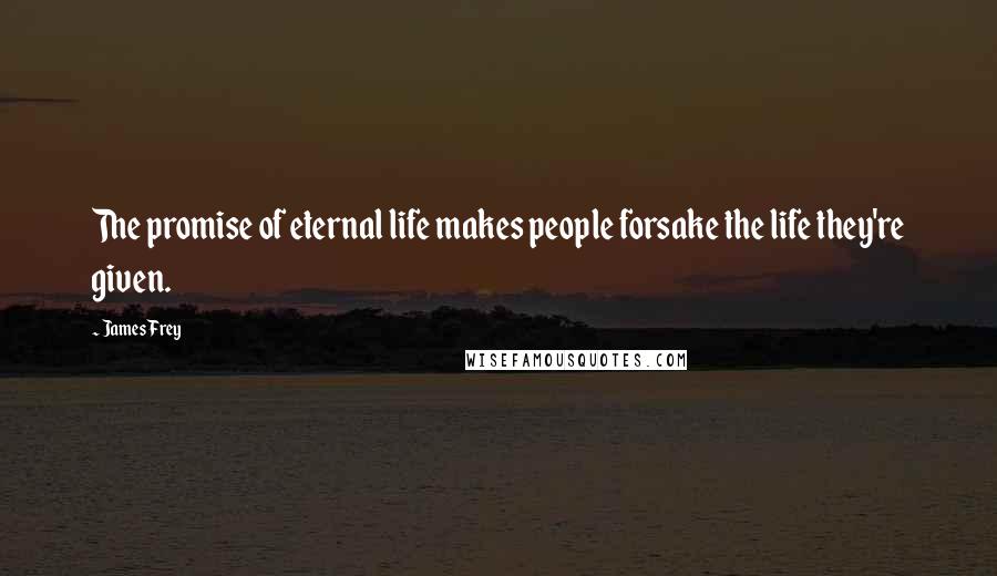 James Frey Quotes: The promise of eternal life makes people forsake the life they're given.