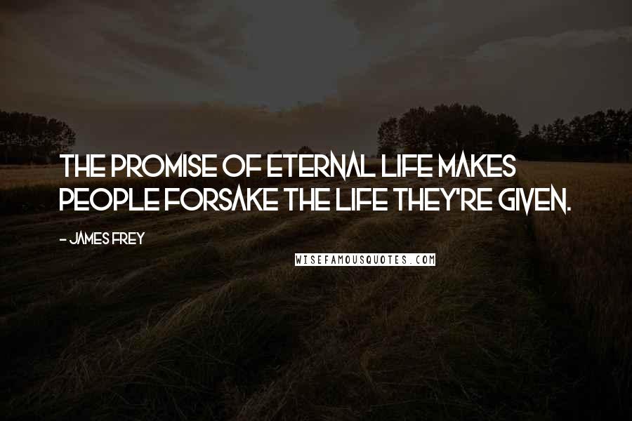 James Frey Quotes: The promise of eternal life makes people forsake the life they're given.