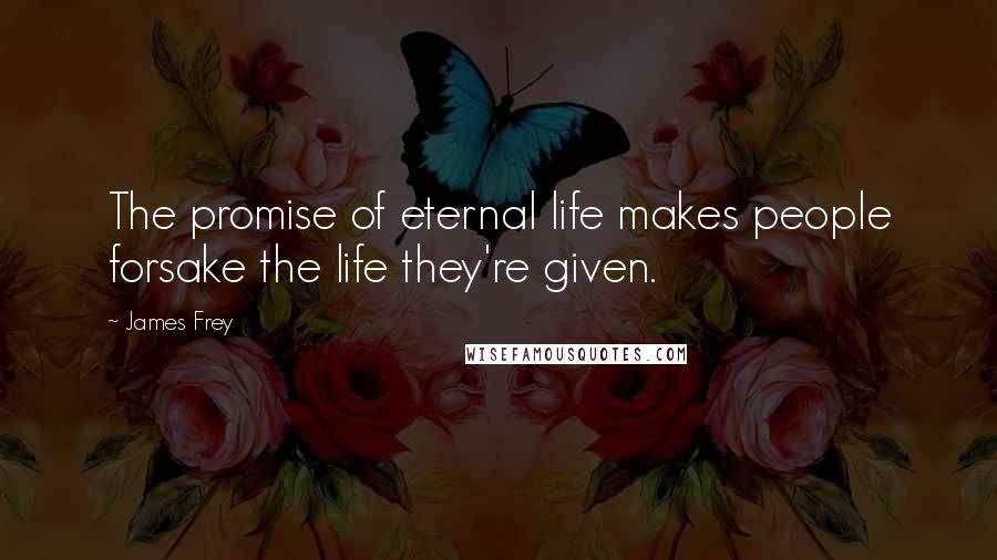 James Frey Quotes: The promise of eternal life makes people forsake the life they're given.
