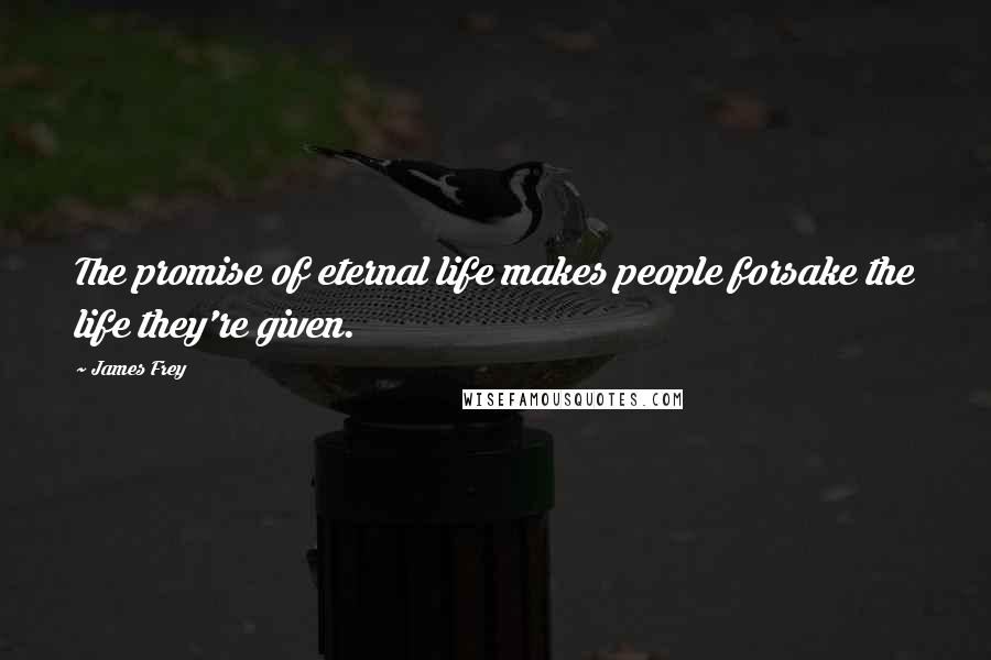 James Frey Quotes: The promise of eternal life makes people forsake the life they're given.