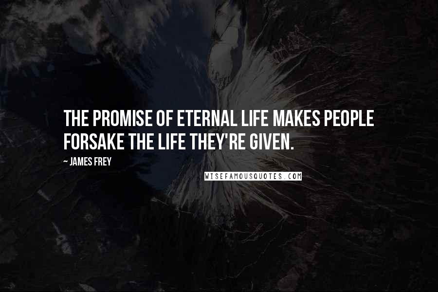 James Frey Quotes: The promise of eternal life makes people forsake the life they're given.