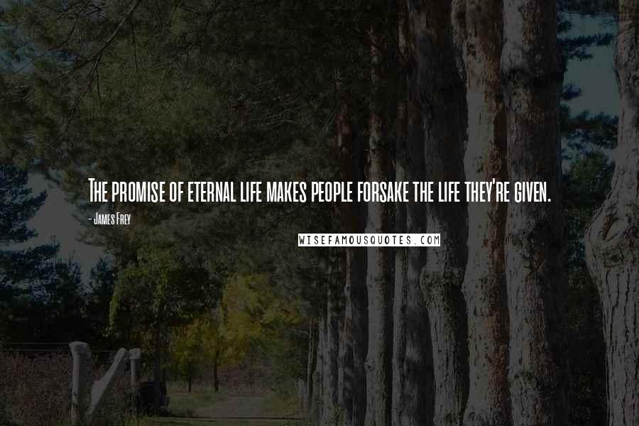 James Frey Quotes: The promise of eternal life makes people forsake the life they're given.