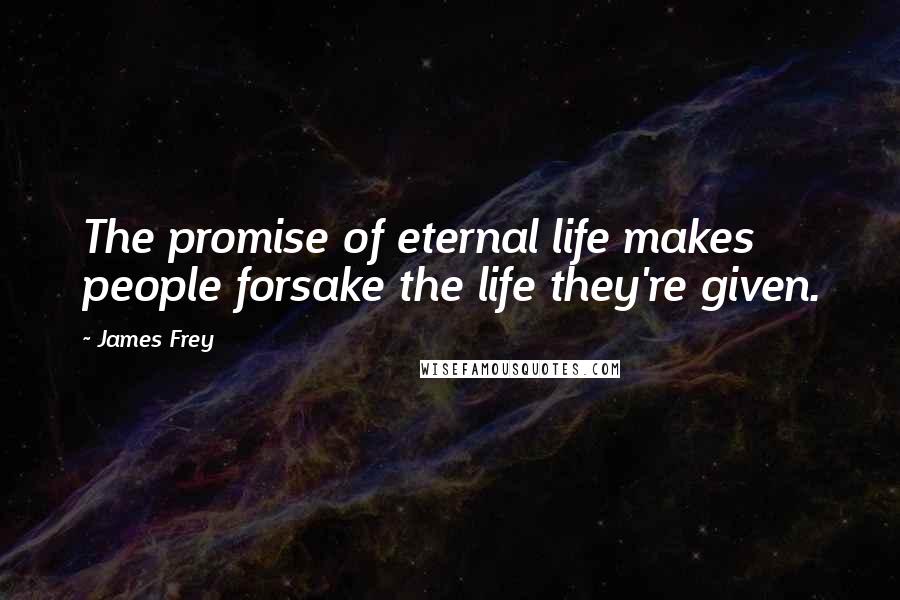 James Frey Quotes: The promise of eternal life makes people forsake the life they're given.