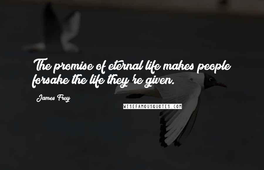 James Frey Quotes: The promise of eternal life makes people forsake the life they're given.