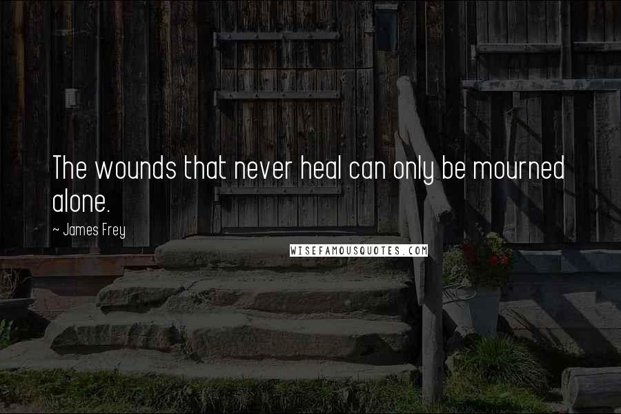 James Frey Quotes: The wounds that never heal can only be mourned alone.