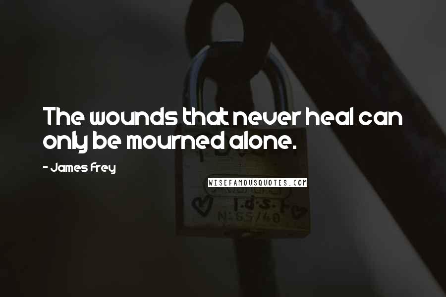 James Frey Quotes: The wounds that never heal can only be mourned alone.