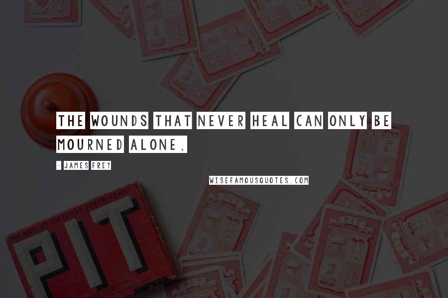 James Frey Quotes: The wounds that never heal can only be mourned alone.