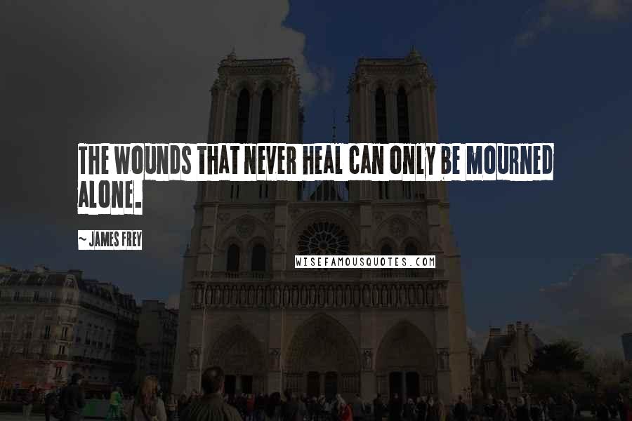 James Frey Quotes: The wounds that never heal can only be mourned alone.