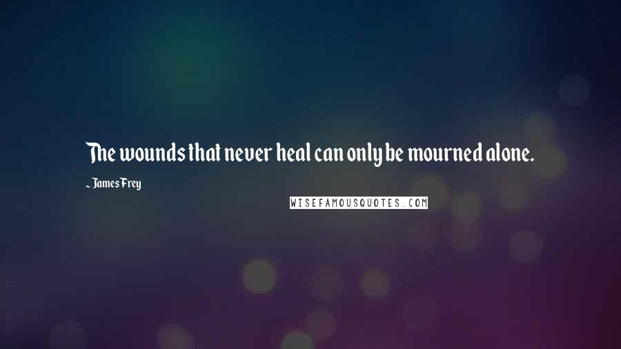 James Frey Quotes: The wounds that never heal can only be mourned alone.