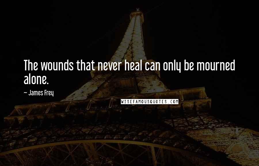 James Frey Quotes: The wounds that never heal can only be mourned alone.