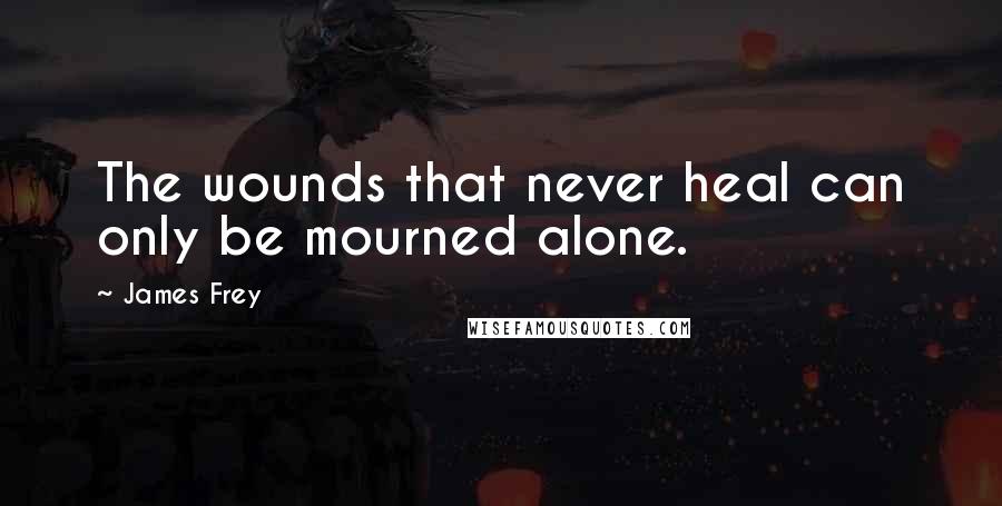 James Frey Quotes: The wounds that never heal can only be mourned alone.