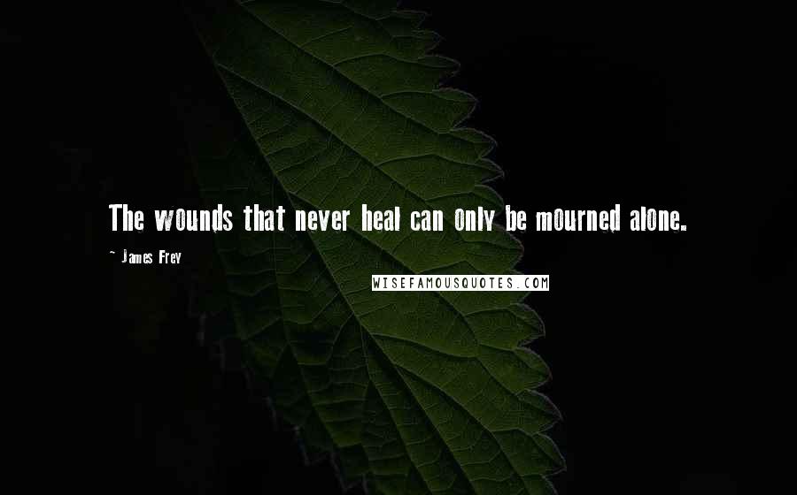 James Frey Quotes: The wounds that never heal can only be mourned alone.