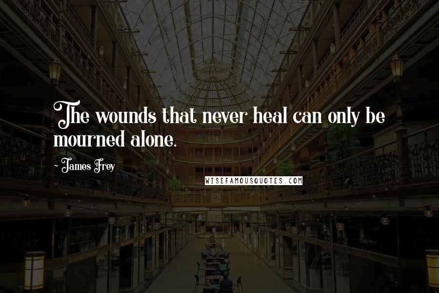 James Frey Quotes: The wounds that never heal can only be mourned alone.