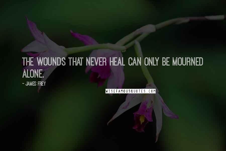 James Frey Quotes: The wounds that never heal can only be mourned alone.