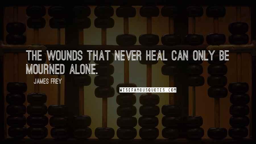 James Frey Quotes: The wounds that never heal can only be mourned alone.