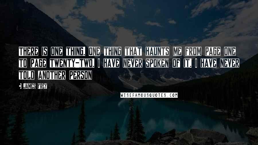 James Frey Quotes: There is one thing. One thing that haunts me from page one to page twenty-two. I have never spoken of it. I have never told another person