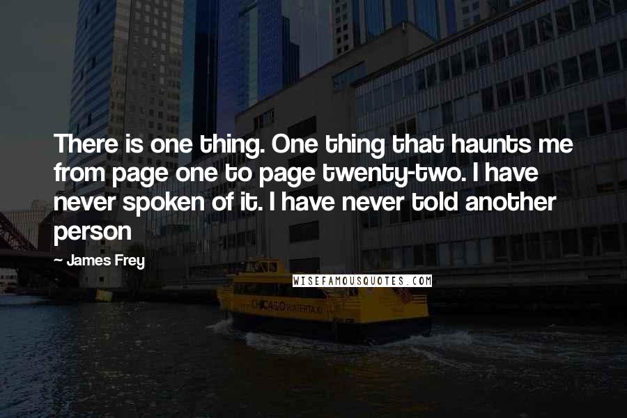 James Frey Quotes: There is one thing. One thing that haunts me from page one to page twenty-two. I have never spoken of it. I have never told another person