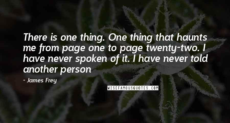 James Frey Quotes: There is one thing. One thing that haunts me from page one to page twenty-two. I have never spoken of it. I have never told another person