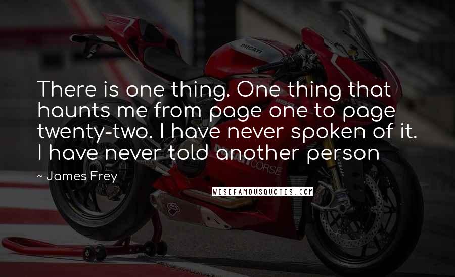 James Frey Quotes: There is one thing. One thing that haunts me from page one to page twenty-two. I have never spoken of it. I have never told another person
