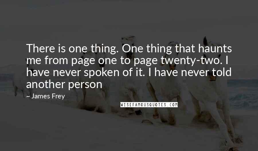 James Frey Quotes: There is one thing. One thing that haunts me from page one to page twenty-two. I have never spoken of it. I have never told another person