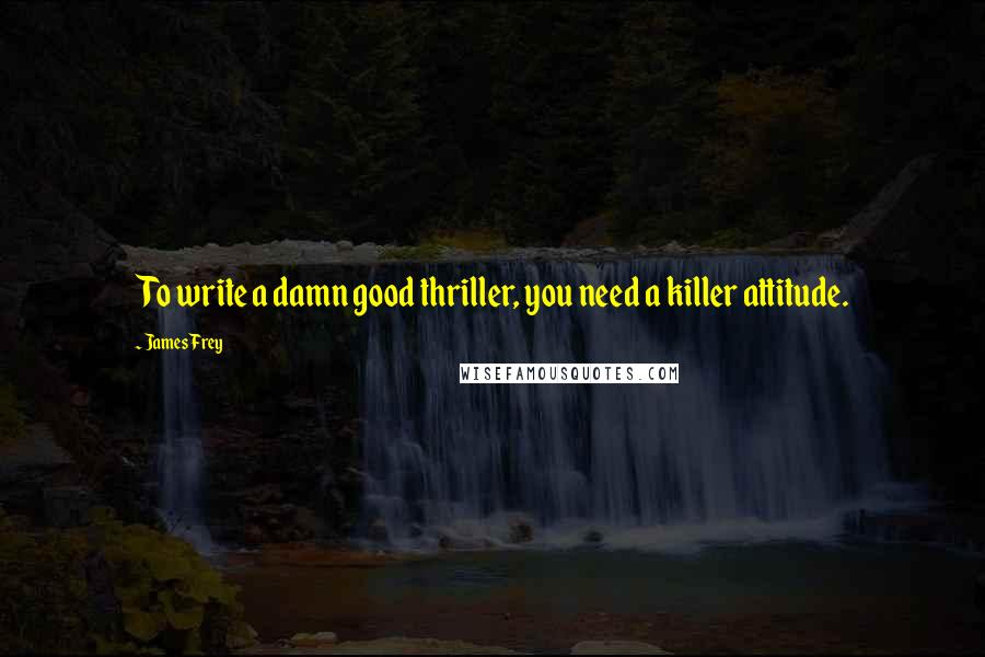 James Frey Quotes: To write a damn good thriller, you need a killer attitude.