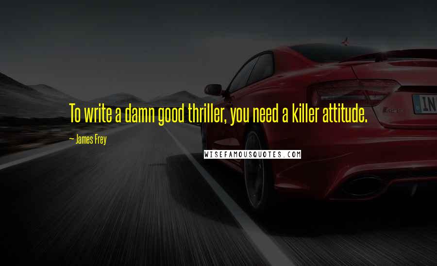 James Frey Quotes: To write a damn good thriller, you need a killer attitude.