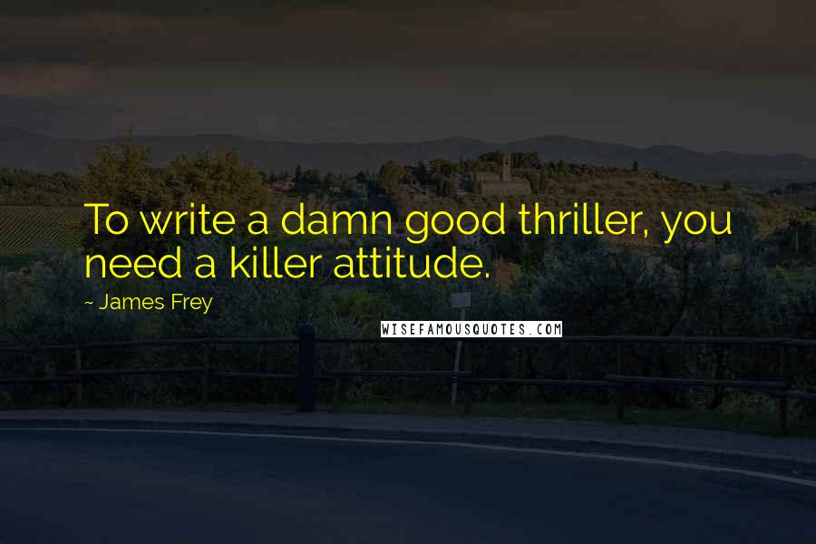 James Frey Quotes: To write a damn good thriller, you need a killer attitude.