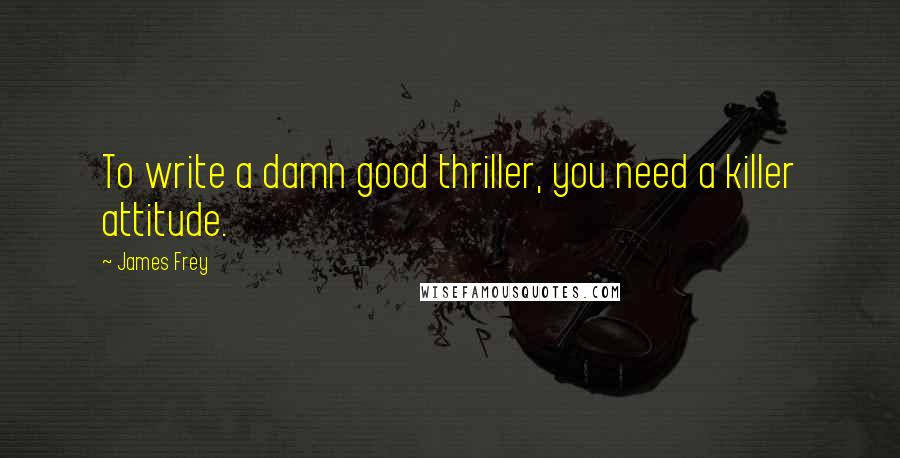 James Frey Quotes: To write a damn good thriller, you need a killer attitude.