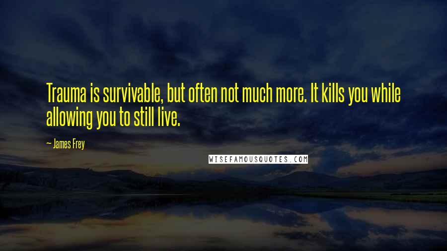 James Frey Quotes: Trauma is survivable, but often not much more. It kills you while allowing you to still live.