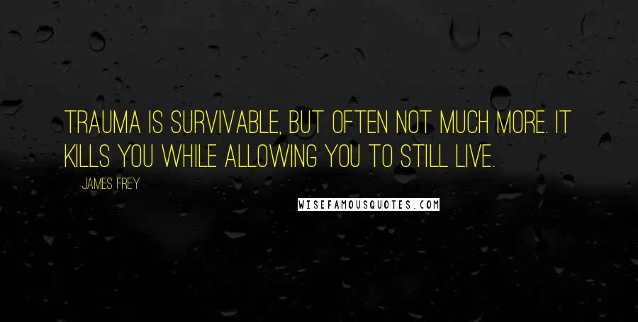 James Frey Quotes: Trauma is survivable, but often not much more. It kills you while allowing you to still live.