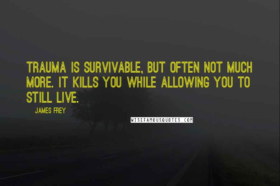 James Frey Quotes: Trauma is survivable, but often not much more. It kills you while allowing you to still live.