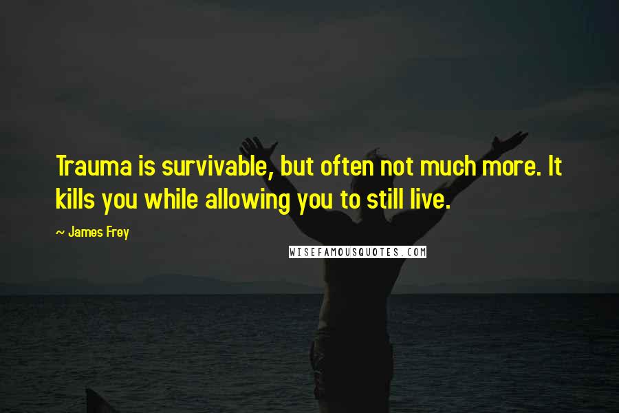 James Frey Quotes: Trauma is survivable, but often not much more. It kills you while allowing you to still live.