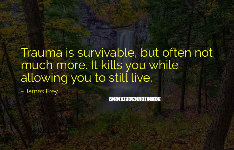 James Frey Quotes: Trauma is survivable, but often not much more. It kills you while allowing you to still live.