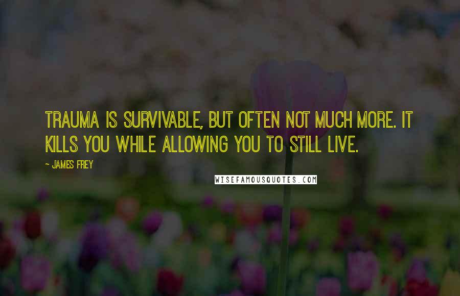 James Frey Quotes: Trauma is survivable, but often not much more. It kills you while allowing you to still live.