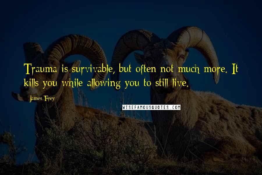 James Frey Quotes: Trauma is survivable, but often not much more. It kills you while allowing you to still live.